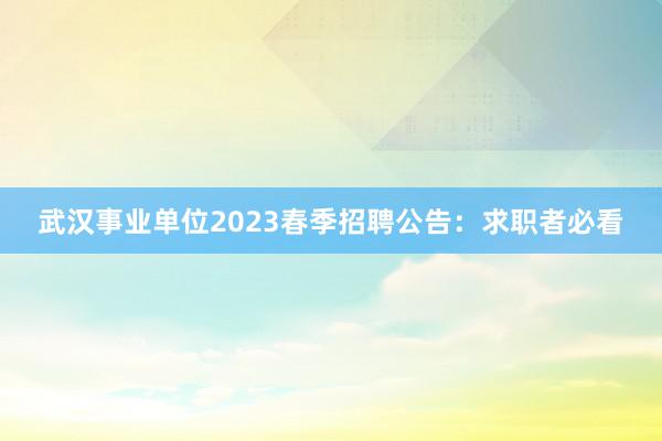 武汉事业单位2023春季招聘公告：求职者必看